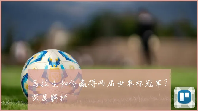 乌拉圭如何赢得两届世界杯冠军？深度解析