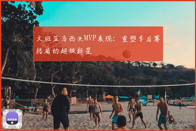 文班亚马西决MVP表现：重塑季后赛格局的超级新星