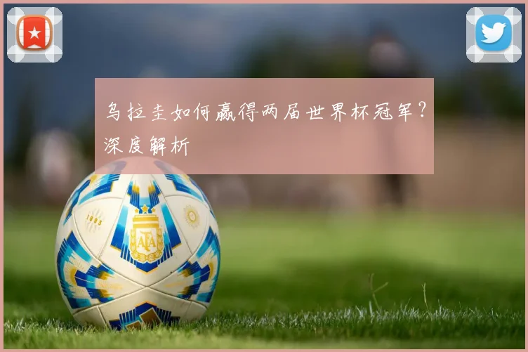 乌拉圭如何赢得两届世界杯冠军？深度解析