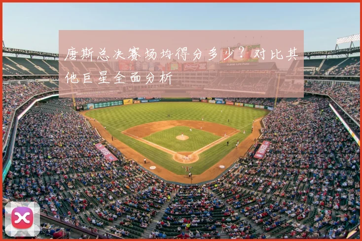 唐斯总决赛场均得分多少？对比其他巨星全面分析