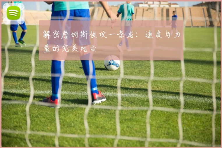 解密詹姆斯快攻一条龙:速度与力量的完美结合