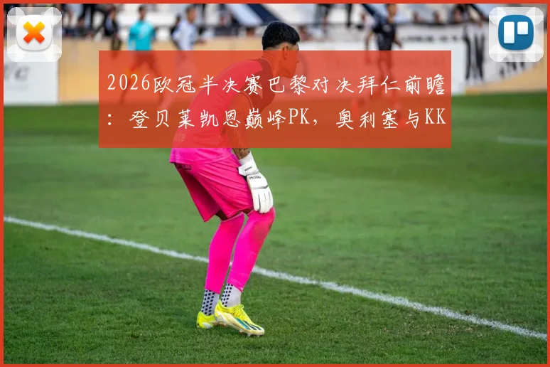 2026欧冠半决赛巴黎对决拜仁前瞻：登贝莱凯恩巅峰PK，奥利塞与KK首发阵容解析及直播看点