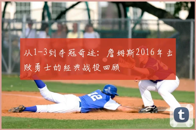 从1-3到夺冠奇迹：詹姆斯2016年击败勇士的经典战役回顾