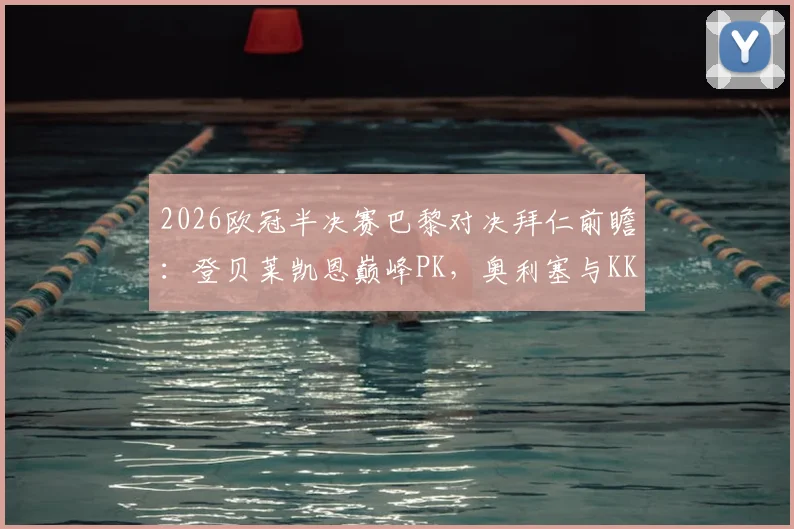 2026欧冠半决赛巴黎对决拜仁前瞻：登贝莱凯恩巅峰PK，奥利塞与KK首发阵容解析及直播看点
