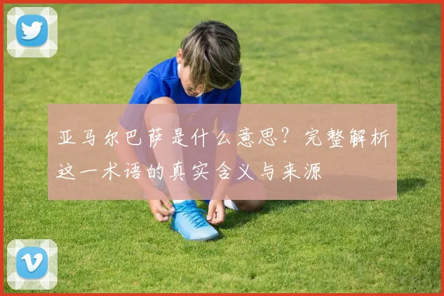 亚马尔巴萨是什么意思？完整解析这一术语的真实含义与来源