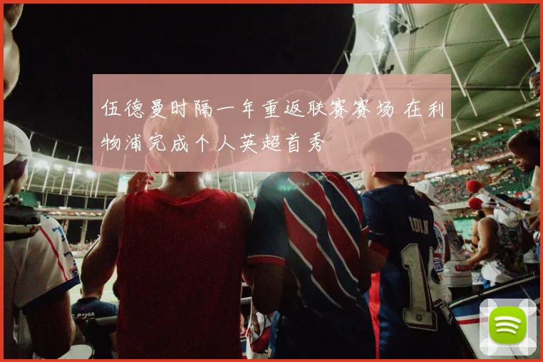 伍德曼时隔一年重返联赛赛场 在利物浦完成个人英超首秀