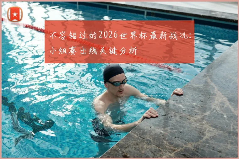 不容错过的2026世界杯最新战况：小组赛出线关键分析