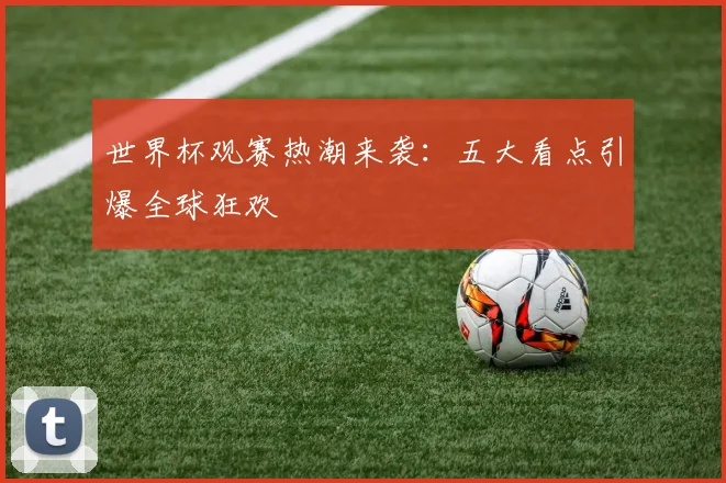 世界杯观赛热潮来袭：五大看点引爆全球狂欢
