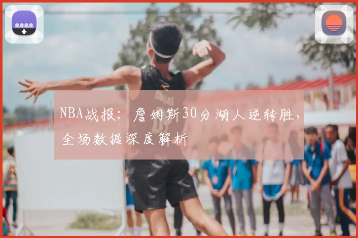 NBA战报：詹姆斯30分湖人逆转胜，全场数据深度解析