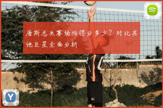 唐斯总决赛场均得分多少?对比其他巨星全面分析