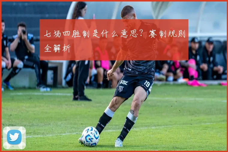 七场四胜制是什么意思？赛制规则全解析
