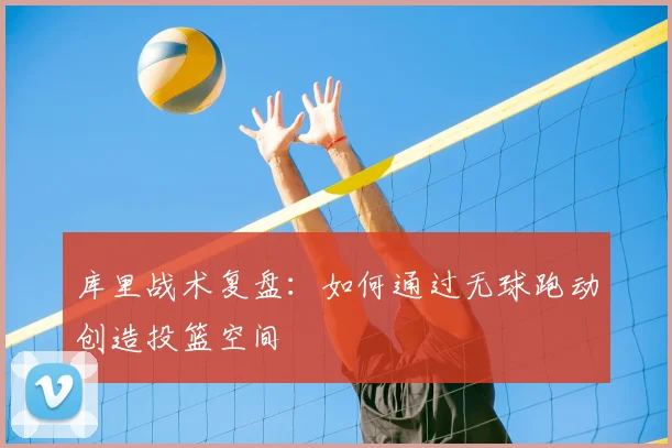 库里战术复盘：如何通过无球跑动创造投篮空间