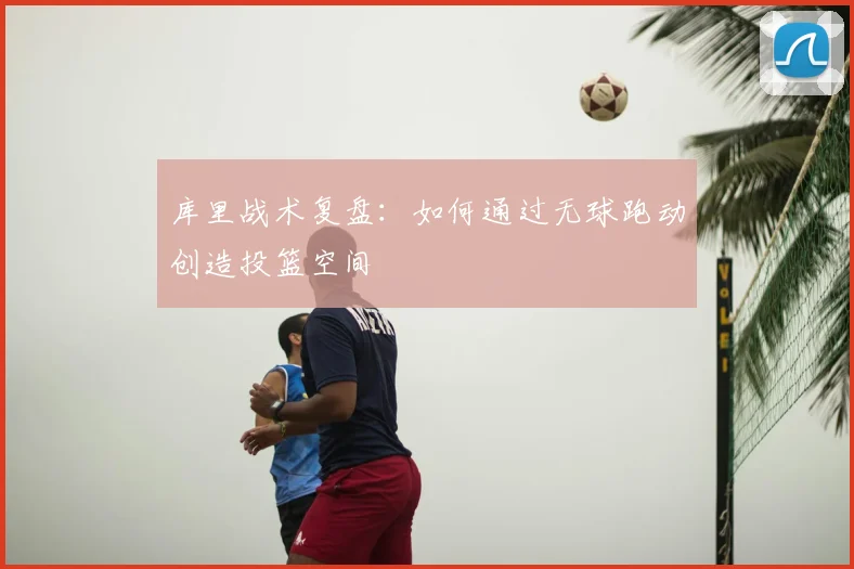 库里战术复盘：如何通过无球跑动创造投篮空间