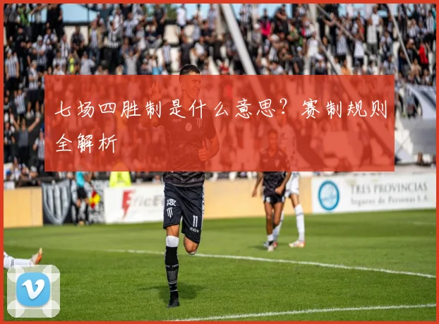 七场四胜制是什么意思？赛制规则全解析