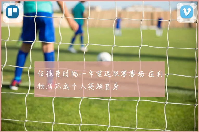 伍德曼时隔一年重返联赛赛场 在利物浦完成个人英超首秀