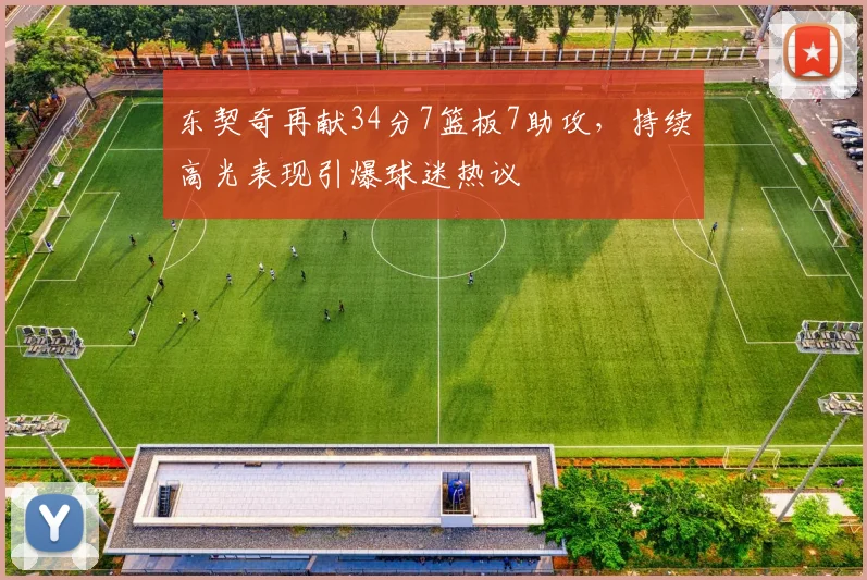 东契奇再献34分7篮板7助攻，持续高光表现引爆球迷热议