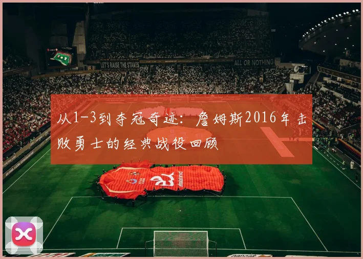 从1-3到夺冠奇迹：詹姆斯2016年击败勇士的经典战役回顾