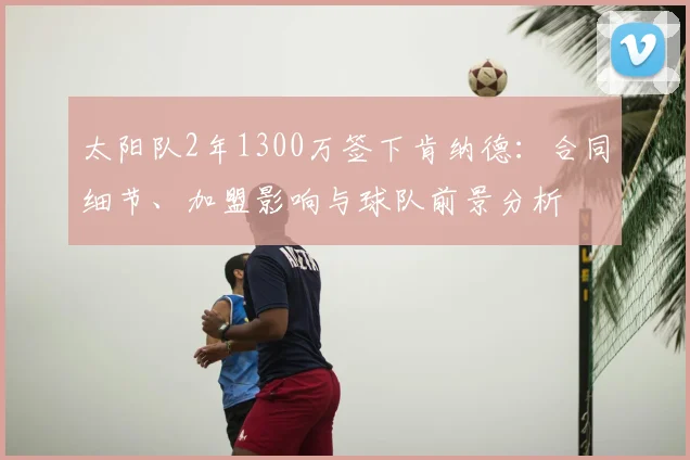 太阳队2年1300万签下肯纳德：合同细节、加盟影响与球队前景分析