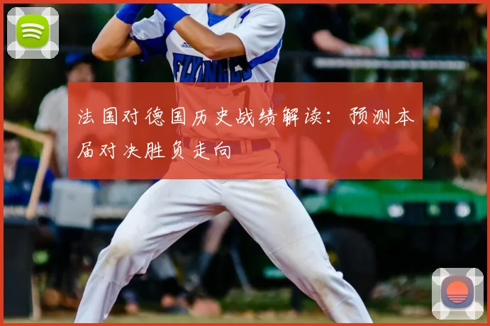 法国对德国历史战绩解读：预测本届对决胜负走向