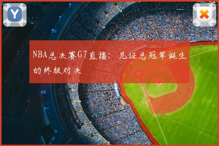 NBA总决赛G7直播：见证总冠军诞生的终极对决